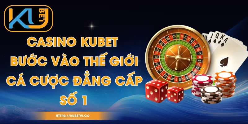 Casino Kubet - Bước Vào Thế Giới Cá Cược Đẳng Cấp Số 1