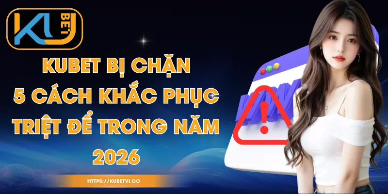 Kubet Bị Chặn - 5 Cách Khắc Phục Triệt Để Trong Năm 2026