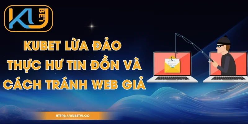 Kubet Lừa Đảo - Thực Hư Tin Đồn Và Cách Tránh Web Giả