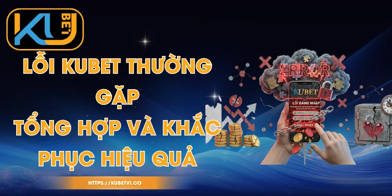 Lỗi Kubet Thường Gặp - Tổng Hợp Và Khắc Phục Hiệu Quả