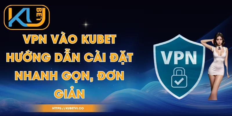 VPN Vào Kubet - Hướng Dẫn Cài Đặt Nhanh Gọn, Đơn Giản